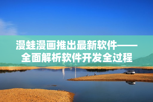 漫蛙漫画推出最新软件——全面解析软件开发全过程