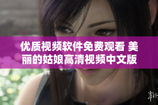 优质视频软件免费观看 美丽的姑娘高清视频中文版