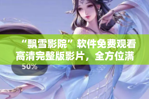 “飘雪影院”软件免费观看高清完整版影片，全方位满足影迷需求