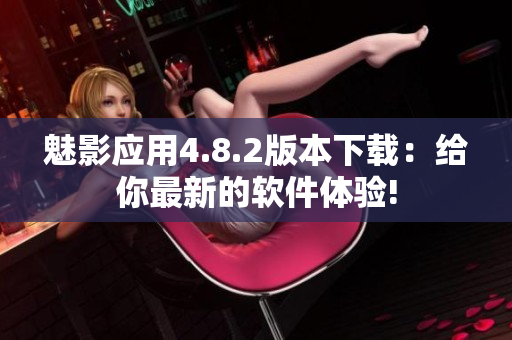 魅影应用4.8.2版本下载：给你最新的软件体验!