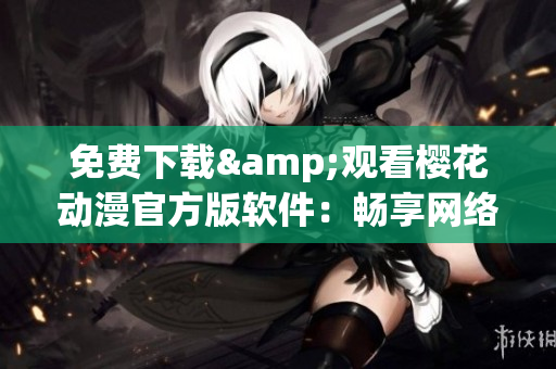 免费下载&观看樱花动漫官方版软件：畅享网络世界的动漫盛宴