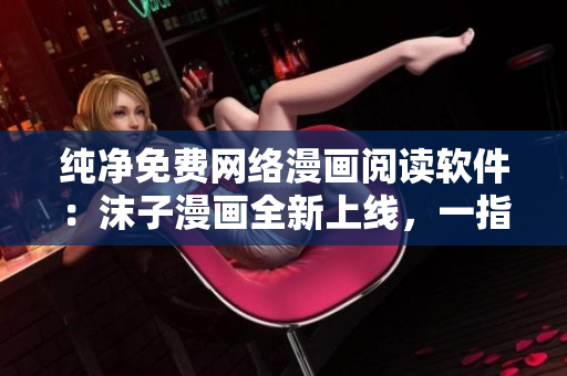 纯净免费网络漫画阅读软件：沫子漫画全新上线，一指轻松畅读！
