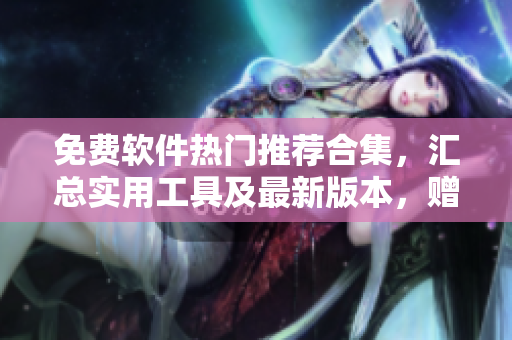 免费软件热门推荐合集，汇总实用工具及最新版本，赠送安装教程