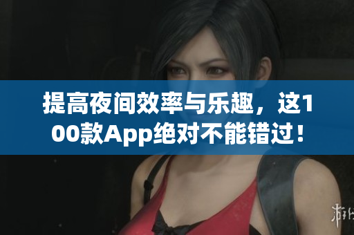 提高夜间效率与乐趣，这100款App绝对不能错过！