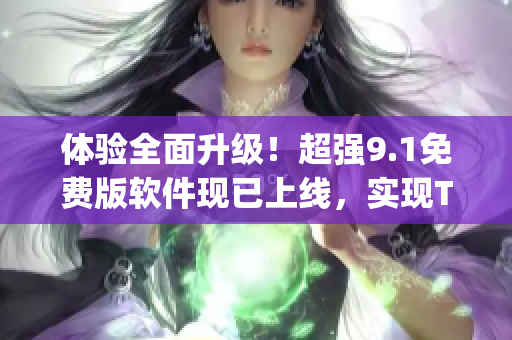 体验全面升级！超强9.1免费版软件现已上线，实现Top级别效能
