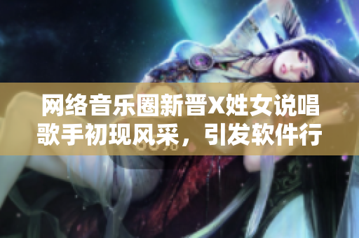 网络音乐圈新晋X姓女说唱歌手初现风采，引发软件行业瞩目
