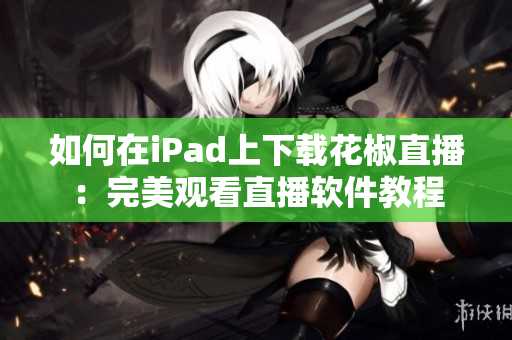 如何在iPad上下载花椒直播：完美观看直播软件教程