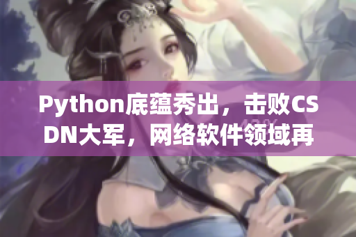 Python底蕴秀出，击败CSDN大军，网络软件领域再添强劲力量