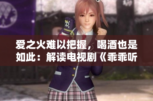 爱之火难以把握，喝酒也是如此：解读电视剧《乖乖听话》43集