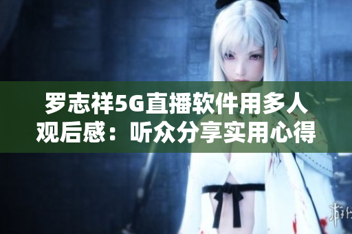 罗志祥5G直播软件用多人观后感：听众分享实用心得