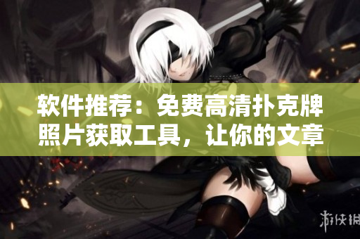 软件推荐：免费高清扑克牌照片获取工具，让你的文章更生动！