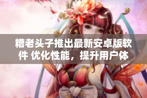 糟老头子推出最新安卓版软件 优化性能，提升用户体验