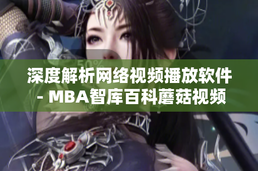 深度解析网络视频播放软件 - MBA智库百科蘑菇视频全面评测