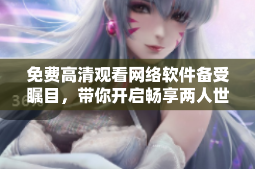 免费高清观看网络软件备受瞩目，带你开启畅享两人世界的全新体验！