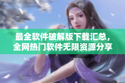 最全软件破解版下载汇总，全网热门软件无限资源分享