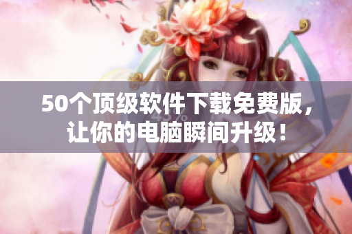 50个顶级软件下载免费版，让你的电脑瞬间升级！