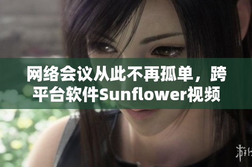 网络会议从此不再孤单，跨平台软件Sunflower视频通话轻松连线