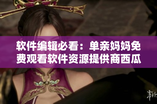 软件编辑必看：单亲妈妈免费观看软件资源提供商西瓜视频最新电视剧。