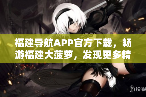 福建导航APP官方下载，畅游福建大菠萝，发现更多精彩内容