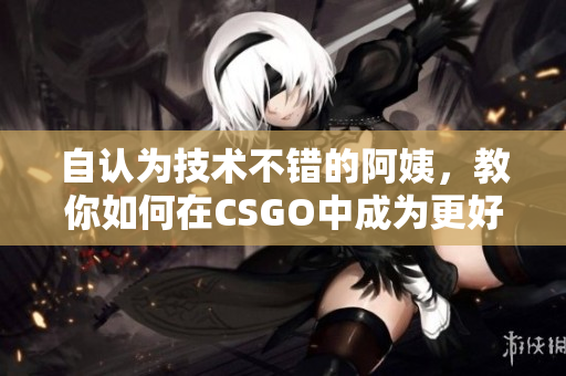 自认为技术不错的阿姨，教你如何在CSGO中成为更好的玩家