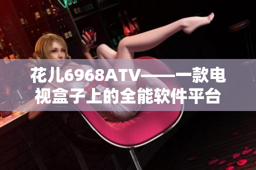 花儿6968ATV——一款电视盒子上的全能软件平台
