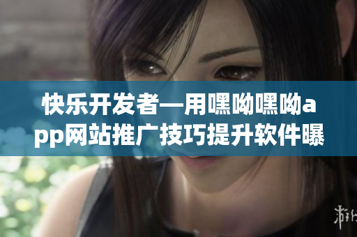 快乐开发者—用嘿呦嘿呦app网站推广技巧提升软件曝光