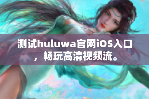 测试huluwa官网iOS入口，畅玩高清视频流。