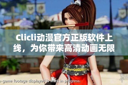 Clicli动漫官方正版软件上线，为你带来高清动画无限畅享