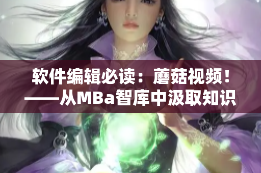 软件编辑必读：蘑菇视频！——从MBa智库中汲取知识，拓展视野