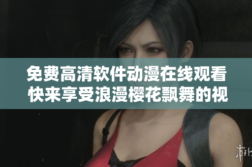 免费高清软件动漫在线观看 快来享受浪漫樱花飘舞的视觉盛宴