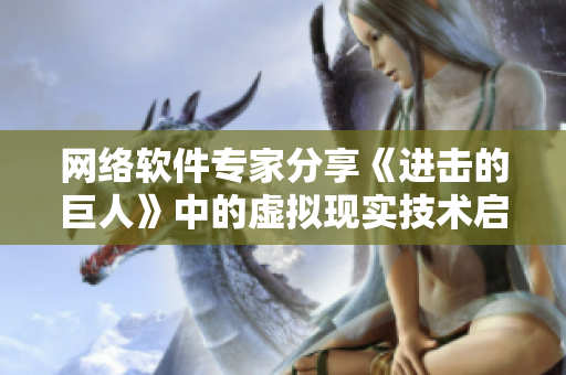 网络软件专家分享《进击的巨人》中的虚拟现实技术启示