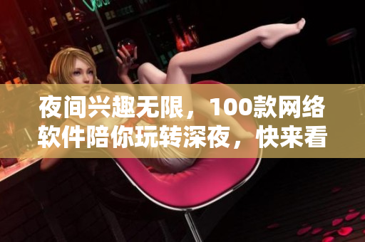 夜间兴趣无限，100款网络软件陪你玩转深夜，快来看看！