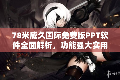 78米威久国际免费版PPT软件全面解析，功能强大实用，操作简单易上手