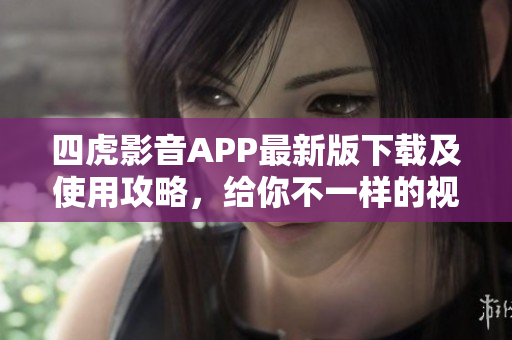四虎影音APP最新版下载及使用攻略，给你不一样的视听体验