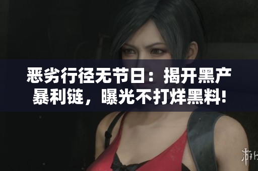 恶劣行径无节日：揭开黑产暴利链，曝光不打烊黑料!