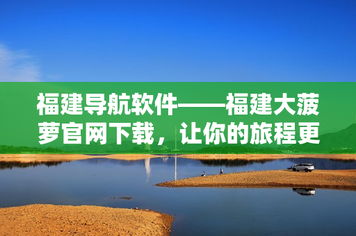 福建导航软件——福建大菠萝官网下载，让你的旅程更加轻松便捷