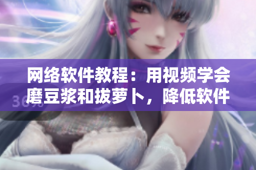 网络软件教程：用视频学会磨豆浆和拔萝卜，降低软件应用门槛！