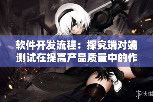 软件开发流程：探究端对端测试在提高产品质量中的作用