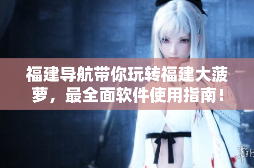 福建导航带你玩转福建大菠萝，最全面软件使用指南！