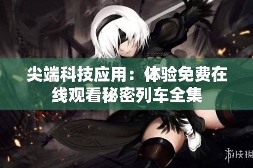尖端科技应用：体验免费在线观看秘密列车全集