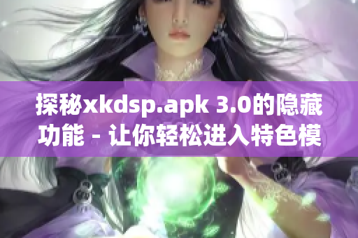 探秘xkdsp.apk 3.0的隐藏功能 - 让你轻松进入特色模式