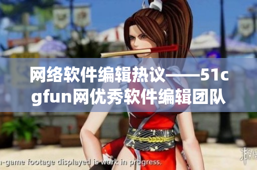 网络软件编辑热议——51cgfun网优秀软件编辑团队积极传播正能量