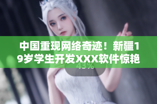 中国重现网络奇迹！新疆19岁学生开发XXX软件惊艳全球！