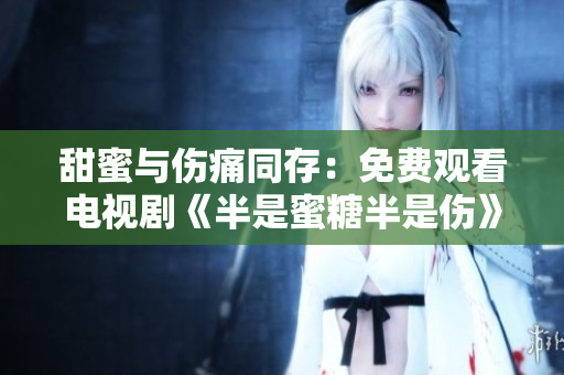 甜蜜与伤痛同存：免费观看电视剧《半是蜜糖半是伤》