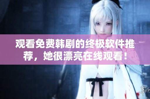 观看免费韩剧的终极软件推荐，她很漂亮在线观看！