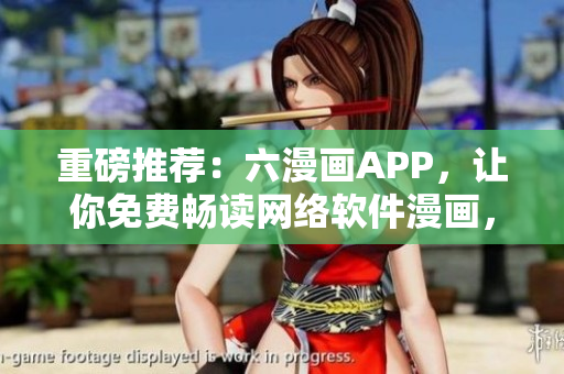 重磅推荐：六漫画APP，让你免费畅读网络软件漫画，畅享视觉盛宴！