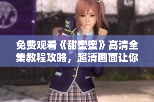 免费观看《甜蜜蜜》高清全集教程攻略，超清画面让你甜蜜不断