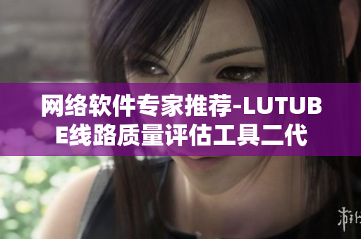网络软件专家推荐-LUTUBE线路质量评估工具二代