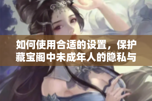 如何使用合适的设置，保护藏宝阁中未成年人的隐私与安全