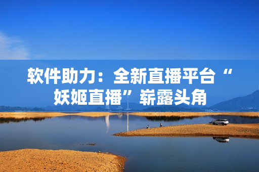 软件助力：全新直播平台“妖姬直播”崭露头角